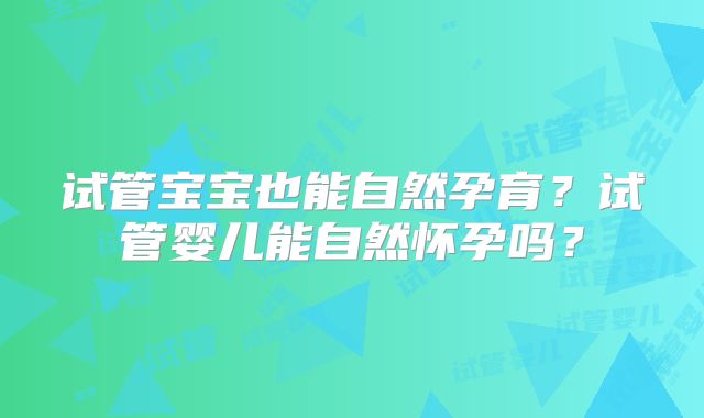 试管宝宝也能自然孕育？试管婴儿能自然怀孕吗？