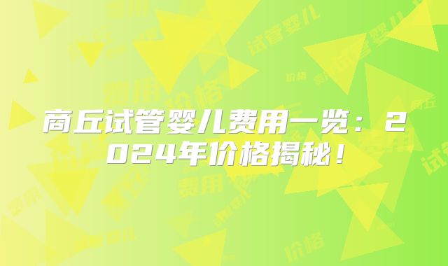 商丘试管婴儿费用一览：2024年价格揭秘！