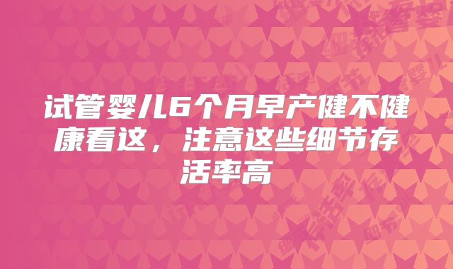 试管婴儿6个月早产健不健康看这,注意这些细节存活率高