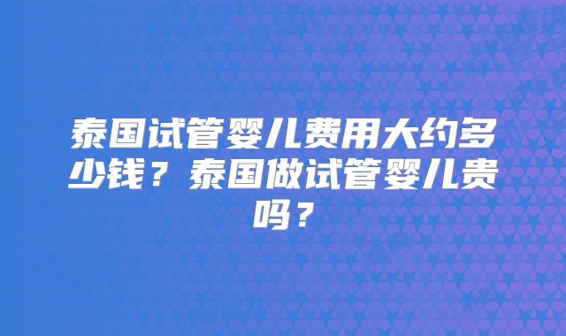 泰国试管婴儿费用大约多少钱?泰国做试管婴儿贵吗?