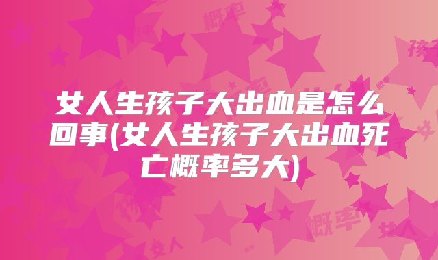 女人生孩子大出血是怎么回事(女人生孩子大出血死亡概率多大)