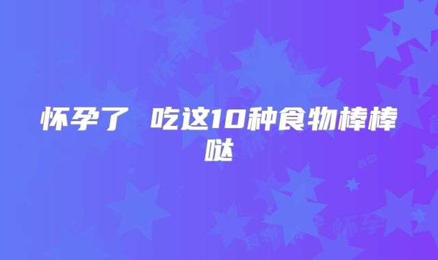 怀孕了 吃这10种食物棒棒哒