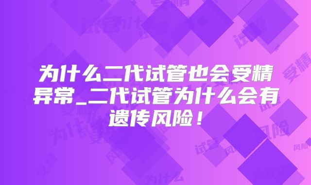 为什么二代试管也会受精异常_二代试管为什么会有遗传风险！