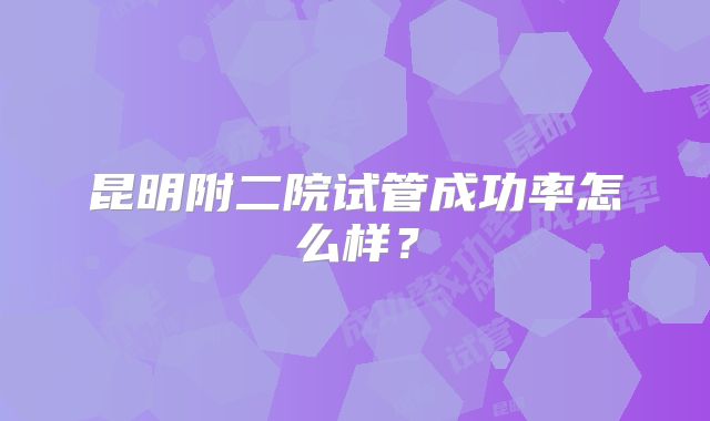 昆明附二院试管成功率怎么样？