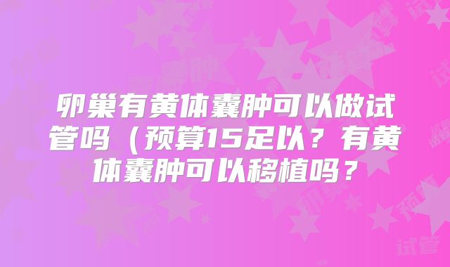 卵巢有黄体囊肿可以做试管吗(预算15足以?有黄体囊肿可以移植吗?