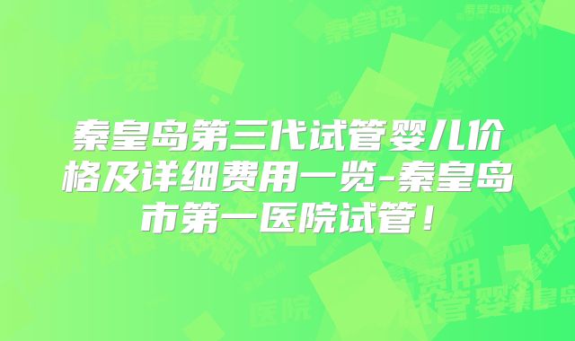 秦皇岛第三代试管婴儿价格及详细费用一览-秦皇岛市第一医院试管！