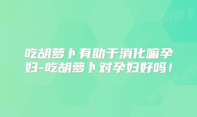 吃胡萝卜有助于消化嘛孕妇-吃胡萝卜对孕妇好吗！