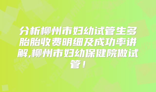 分析柳州市妇幼试管生多胎胎收费明细及成功率讲解,柳州市妇幼保健院做试管！