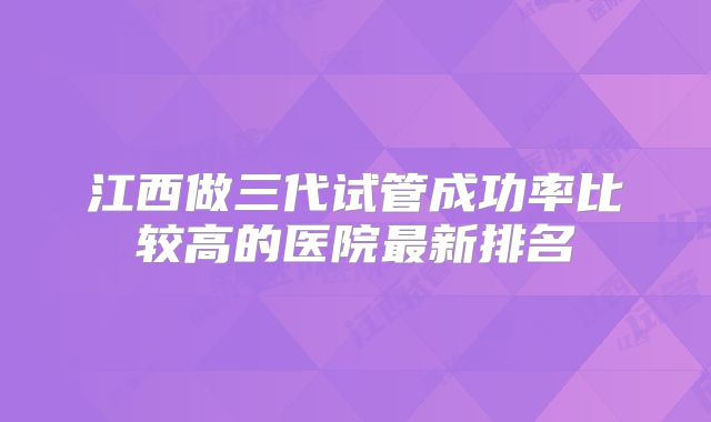 江西做三代试管成功率比较高的医院最新排名