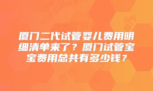 厦门二代试管婴儿费用明细清单来了?厦门试管宝宝费用总共有多少钱?