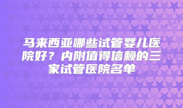 马来西亚哪些试管婴儿医院好?内附值得信赖的三家试管医院名单
