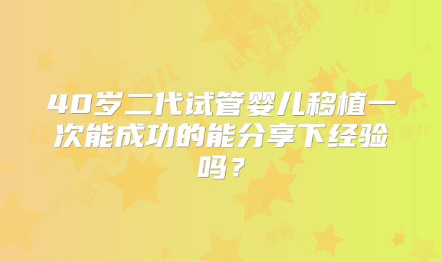 40岁二代试管婴儿移植一次能成功的能分享下经验吗?