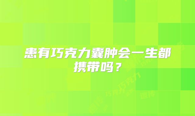 患有巧克力囊肿会一生都携带吗?