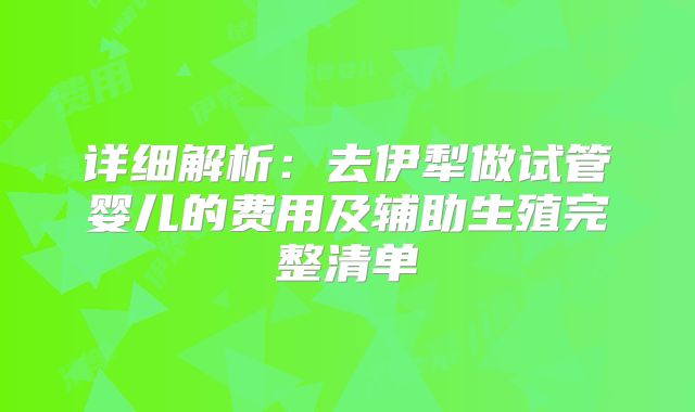 详细解析:去伊犁做试管婴儿的费用及辅助生殖完整清单
