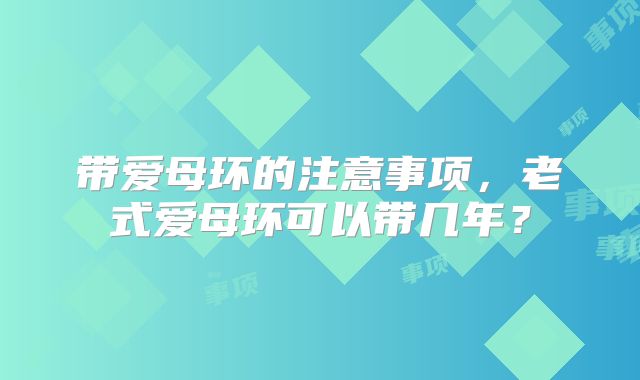 带爱母环的注意事项,老式爱母环可以带几年?