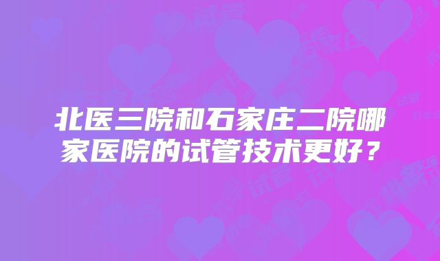 北医三院和石家庄二院哪家医院的试管技术更好？