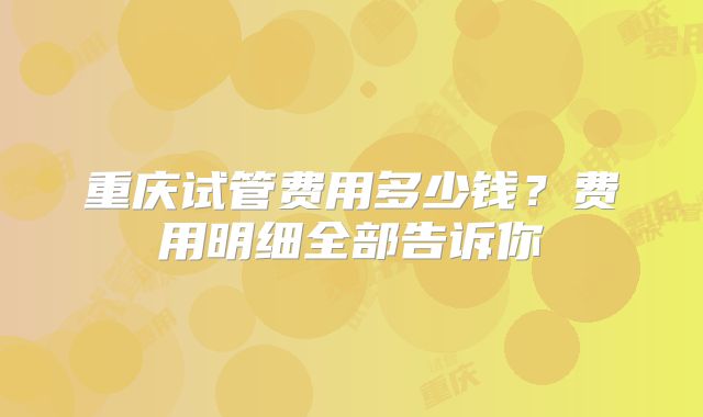 重庆试管费用多少钱?费用明细全部告诉你