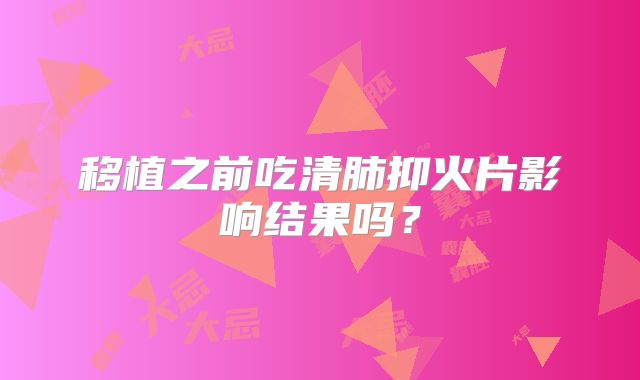 移植之前吃清肺抑火片影响结果吗?