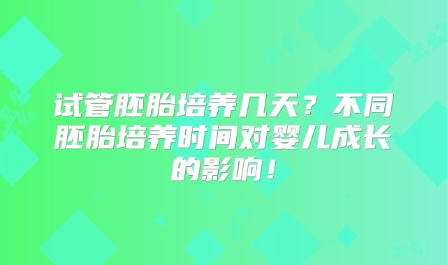 试管胚胎培养几天?不同胚胎培养时间对婴儿成长的影响!