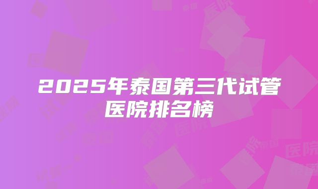 2025年泰国第三代试管医院排名榜