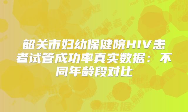 韶关市妇幼保健院HIV患者试管成功率真实数据:不同年龄段对比