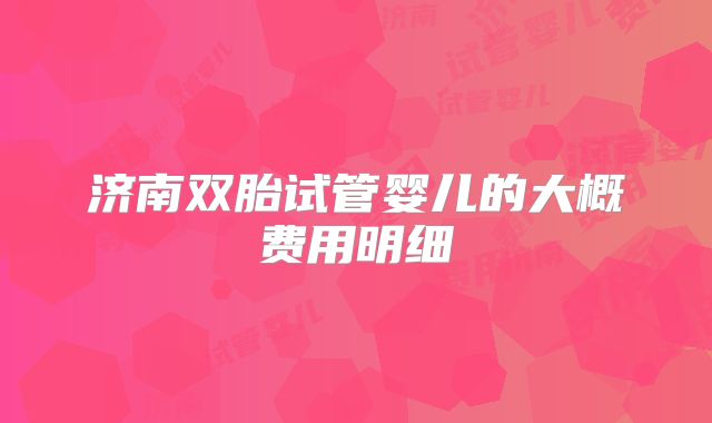 济南双胎试管婴儿的大概费用明细