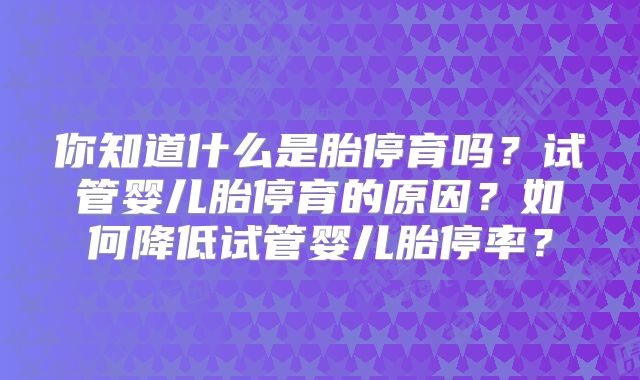 你知道什么是胎停育吗？试管婴儿胎停育的原因？如何降低试管婴儿胎停率？