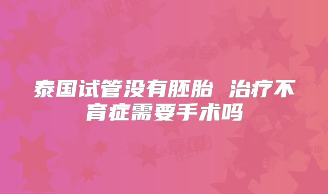 泰国试管没有胚胎 治疗不育症需要手术吗