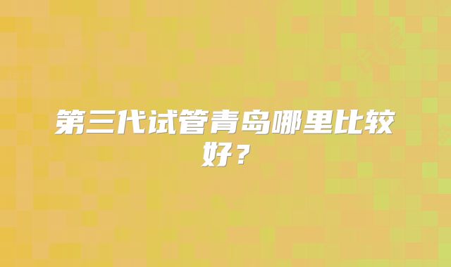 第三代试管青岛哪里比较好？