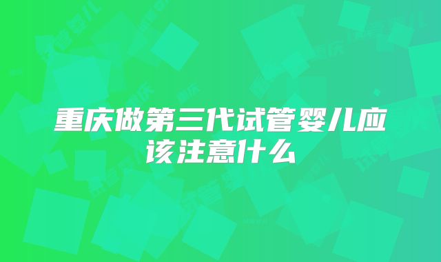 重庆做第三代试管婴儿应该注意什么