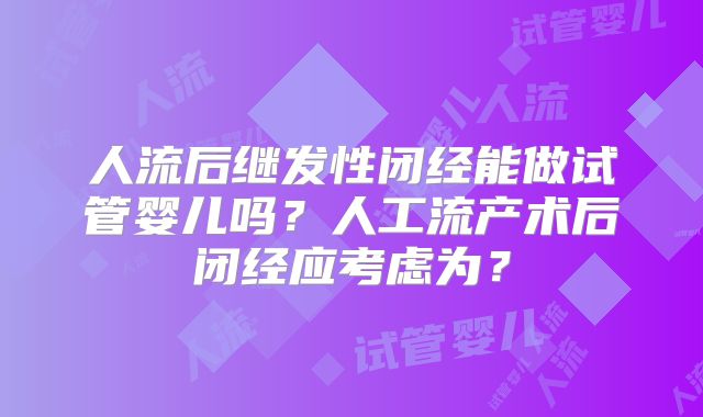 人流后继发性闭经能做试管婴儿吗?人工流产术后闭经应考虑为?
