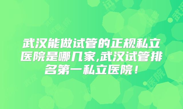 武汉能做试管的正规私立医院是哪几家,武汉试管排名第一私立医院!