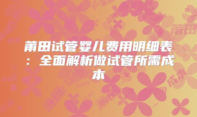 莆田试管婴儿费用明细表：全面解析做试管所需成本