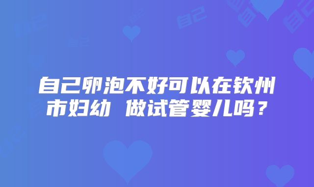 自己卵泡不好可以在钦州市妇幼 做试管婴儿吗?