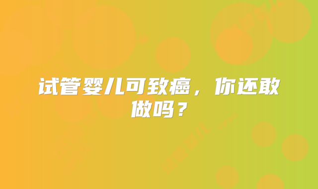 试管婴儿可致癌,你还敢做吗?