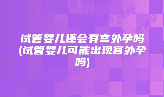 试管婴儿还会有宫外孕吗(试管婴儿可能出现宫外孕吗)