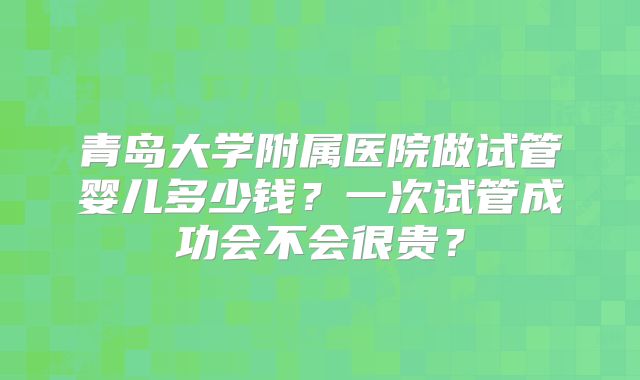 青岛大学附属医院做试管婴儿多少钱?一次试管成功会不会很贵?