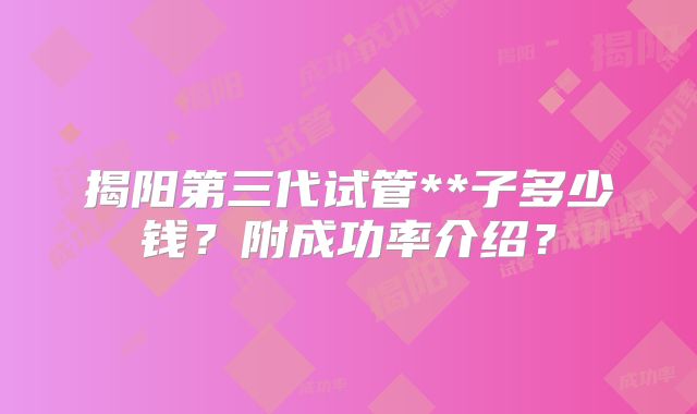 揭阳第三代试管**子多少钱?附成功率介绍?
