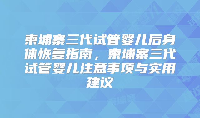 柬埔寨三代试管婴儿后身体恢复指南,柬埔寨三代试管婴儿注意事项与实用建议