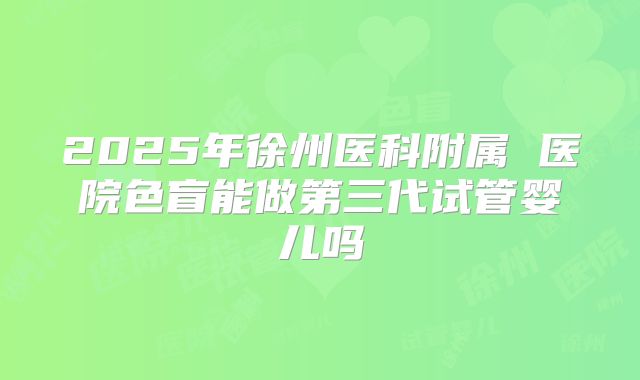 2025年徐州医科附属 医院色盲能做第三代试管婴儿吗
