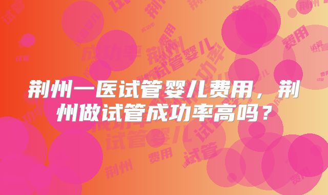 荆州一医试管婴儿费用，荆州做试管成功率高吗？