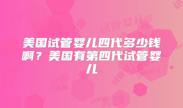 美国试管婴儿四代多少钱啊?美国有第四代试管婴儿