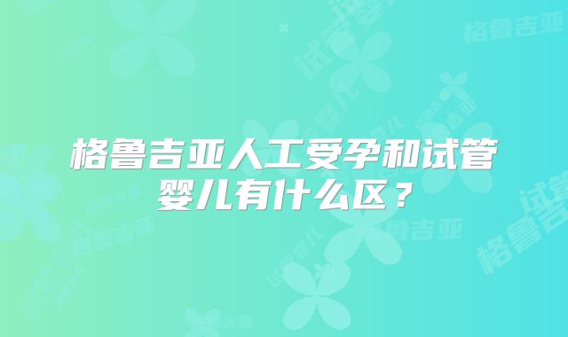 格鲁吉亚人工受孕和试管婴儿有什么区?
