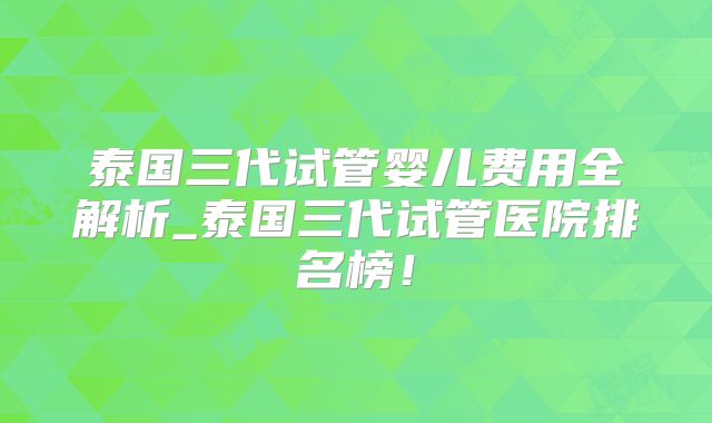 泰国三代试管婴儿费用全解析_泰国三代试管医院排名榜！