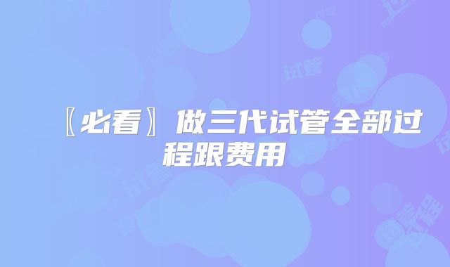 〖必看〗做三代试管全部过程跟费用