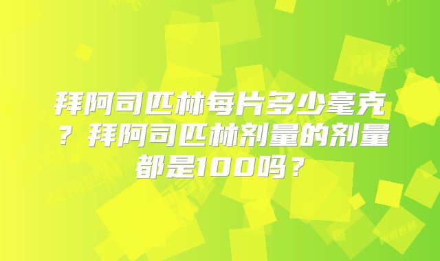 拜阿司匹林每片多少毫克?拜阿司匹林剂量的剂量都是100吗?