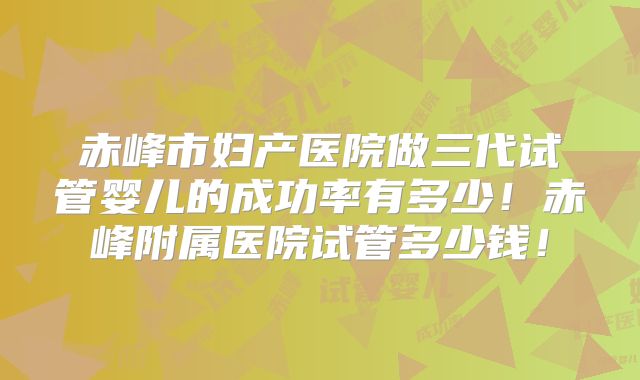 赤峰市妇产医院做三代试管婴儿的成功率有多少！赤峰附属医院试管多少钱！