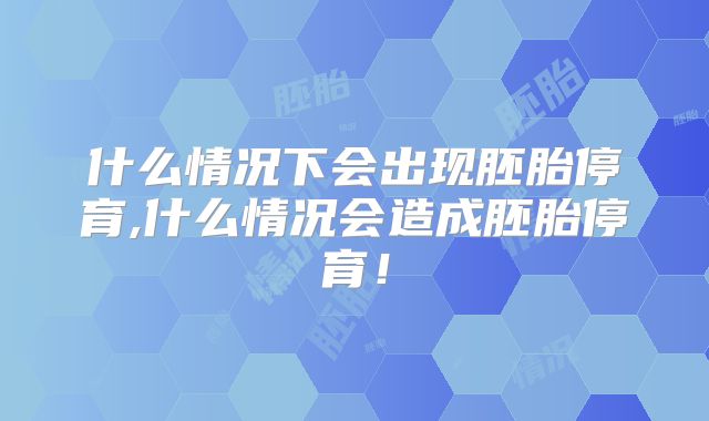 什么情况下会出现胚胎停育,什么情况会造成胚胎停育!