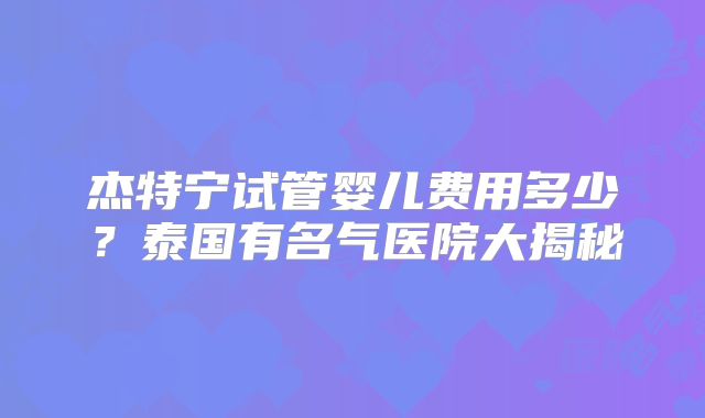 杰特宁试管婴儿费用多少？泰国有名气医院大揭秘