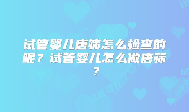 试管婴儿唐筛怎么检查的呢？试管婴儿怎么做唐筛？